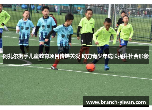 阿扎尔携手儿童教育项目传递关爱 助力青少年成长提升社会形象