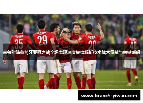 吉鲁对阵葡萄牙亚冠之战全场表现深度复盘解析技术战术贡献与关键瞬间