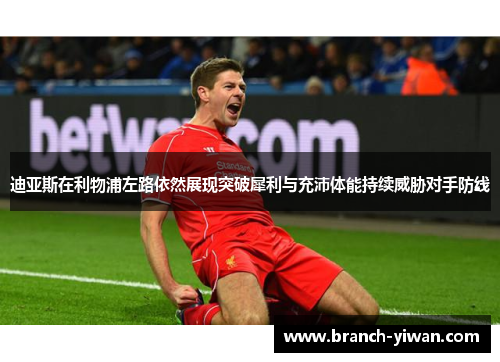 迪亚斯在利物浦左路依然展现突破犀利与充沛体能持续威胁对手防线